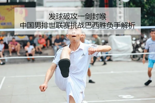 发球破攻一剑封喉 中国男排世联赛挑战巴西胜负手解析
