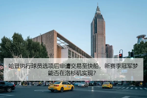 哈登执行球员选项后申请交易至快船，新赛季冠军梦能否在洛杉矶实现？