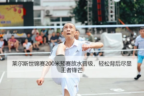 莱尔斯世锦赛200米预赛放水晋级，轻松背后尽显王者锋芒
