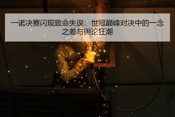 一诺决赛闪现致命失误：世冠巅峰对决中的一念之差与舆论狂潮