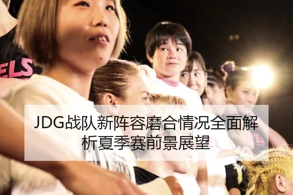JDG战队新阵容磨合情况全面解析夏季赛前景展望