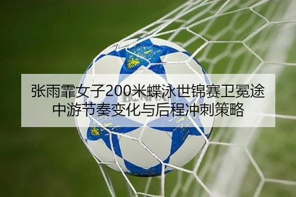 张雨霏女子200米蝶泳世锦赛卫冕途中游节奏变化与后程冲刺策略