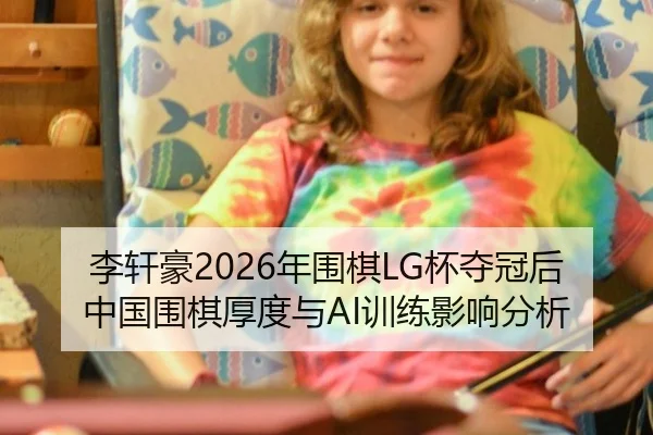 李轩豪2026年围棋LG杯夺冠后中国围棋厚度与AI训练影响分析
