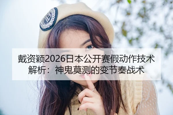 戴资颖2026日本公开赛假动作技术解析：神鬼莫测的变节奏战术